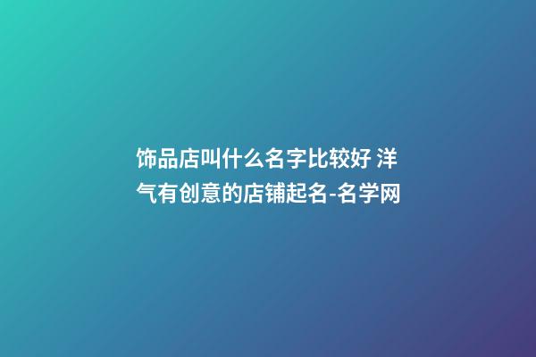 饰品店叫什么名字比较好 洋气有创意的店铺起名-名学网-第1张-店铺起名-玄机派